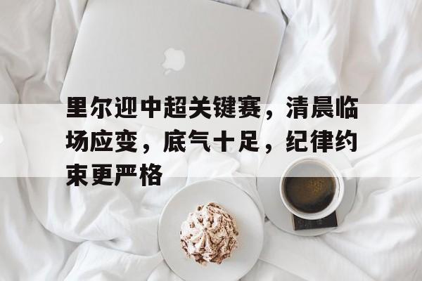 里尔迎中超关键赛，清晨临场应变，底气十足，纪律约束更严格